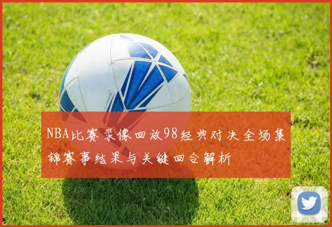 NBA比赛录像回放98经典对决全场集锦赛事结果与关键回合解析