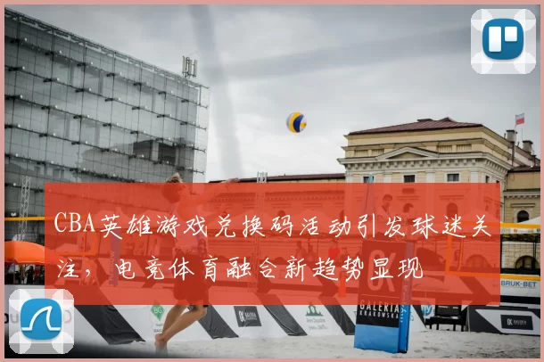 CBA英雄游戏兑换码活动引发球迷关注，电竞体育融合新趋势显现