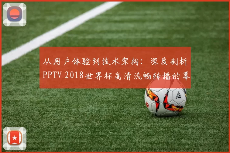从用户体验到技术架构:深度剖析PPTV 2018世界杯高清流畅转播的幕后支撑