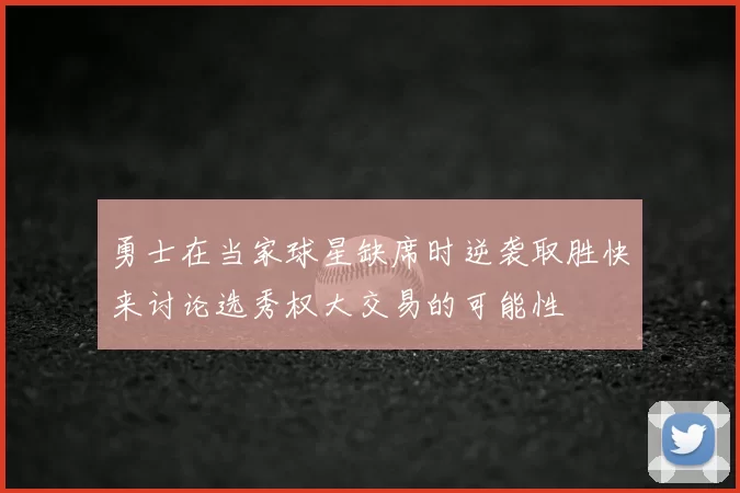 勇士在当家球星缺席时逆袭取胜快来讨论选秀权大交易的可能性