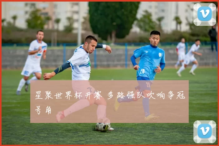 星聚世界杯开赛 多路强队吹响争冠号角