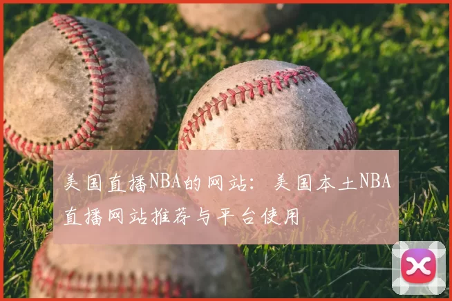 美国直播NBA的网站:美国本土NBA直播网站推荐与平台使用