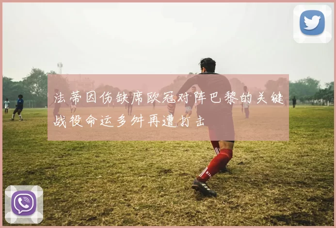 法蒂因伤缺席欧冠对阵巴黎的关键战役命运多舛再遭打击