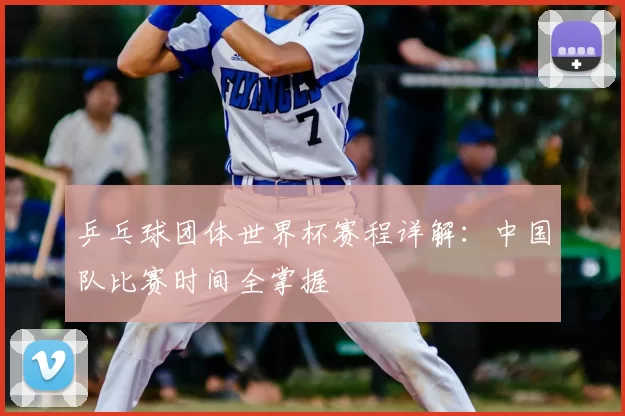 乒乓球团体世界杯赛程详解：中国队比赛时间全掌握