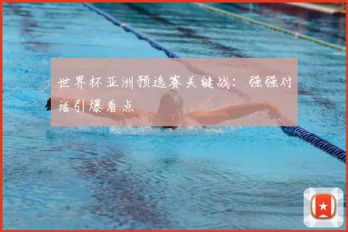 世界杯亚洲预选赛关键战：强强对话引爆看点