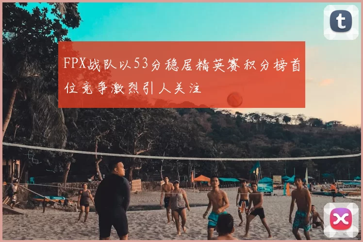 FPX战队以53分稳居精英赛积分榜首位竞争激烈引人关注