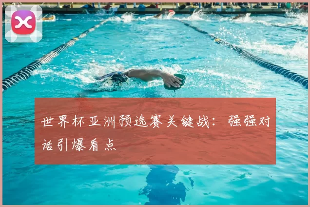 世界杯亚洲预选赛关键战：强强对话引爆看点