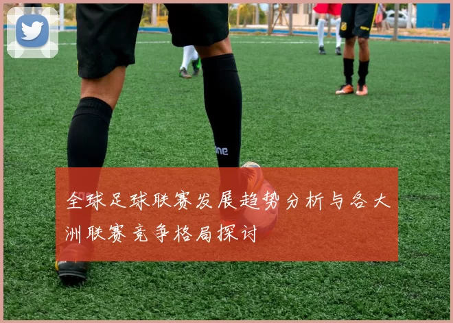 全球足球联赛发展趋势分析与各大洲联赛竞争格局探讨
