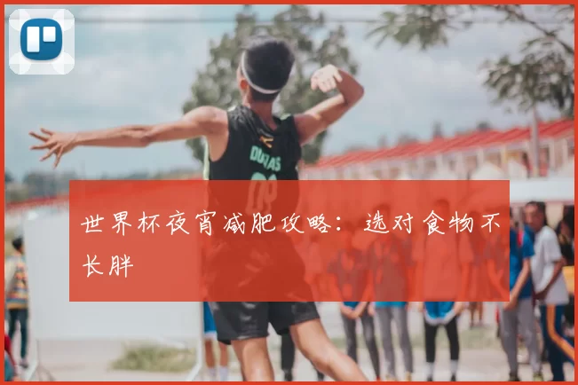 世界杯夜宵减肥攻略:选对食物不长胖