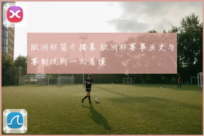 欧洲杯简介揭幕 欧洲杯赛事历史与赛制规则一文看懂