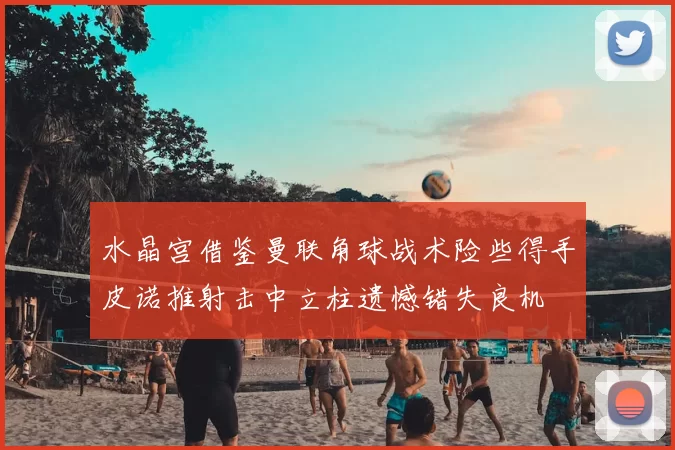 水晶宫借鉴曼联角球战术险些得手皮诺推射击中立柱遗憾错失良机