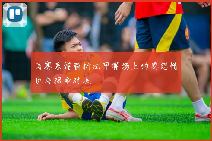 马赛系谱解析法甲赛场上的恩怨情仇与宿命对决