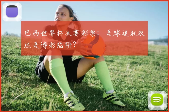 巴西世界杯决赛彩票:是球迷狂欢还是博彩陷阱?