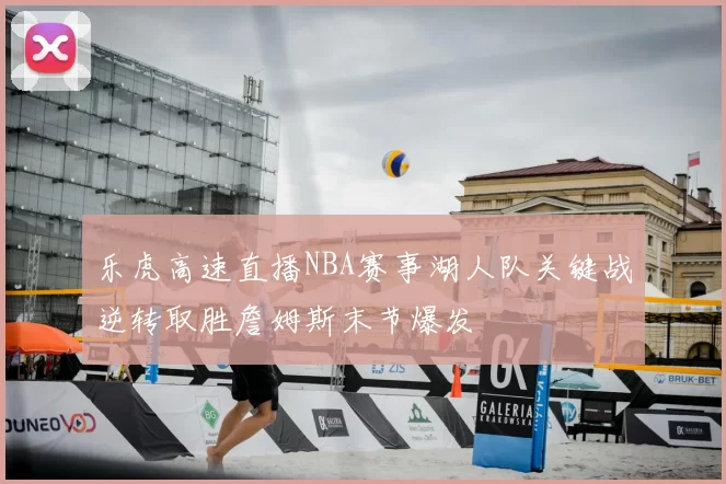 乐虎高速直播NBA赛事湖人队关键战逆转取胜詹姆斯末节爆发
