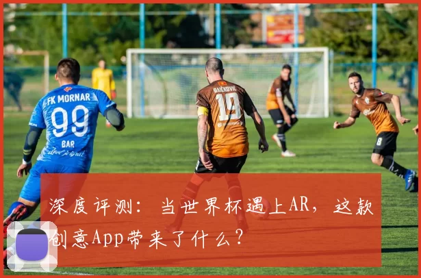 深度评测:当世界杯遇上AR,这款创意App带来了什么?