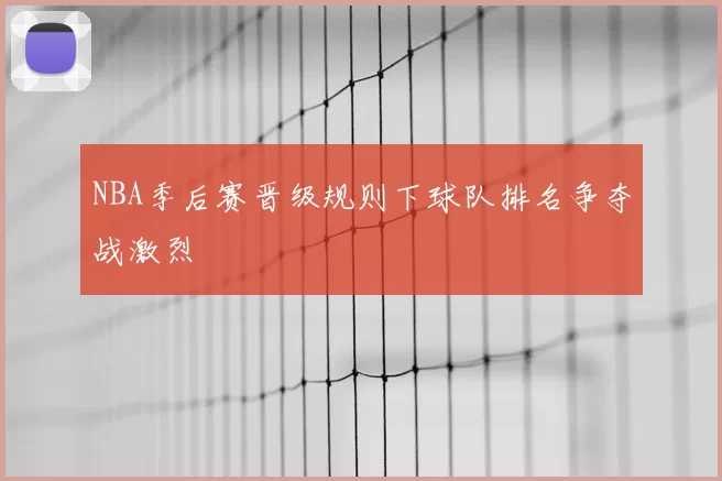 NBA季后赛晋级规则下球队排名争夺战激烈