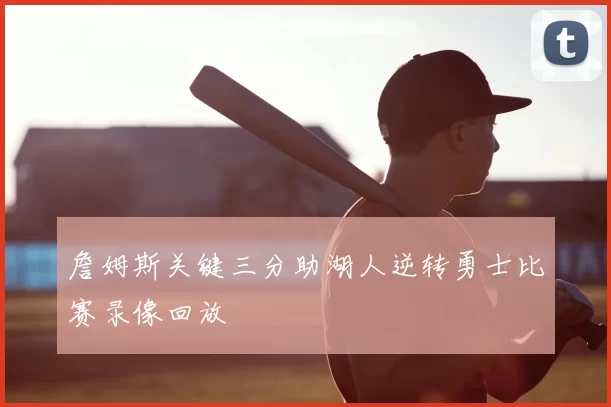 詹姆斯关键三分助湖人逆转勇士比赛录像回放