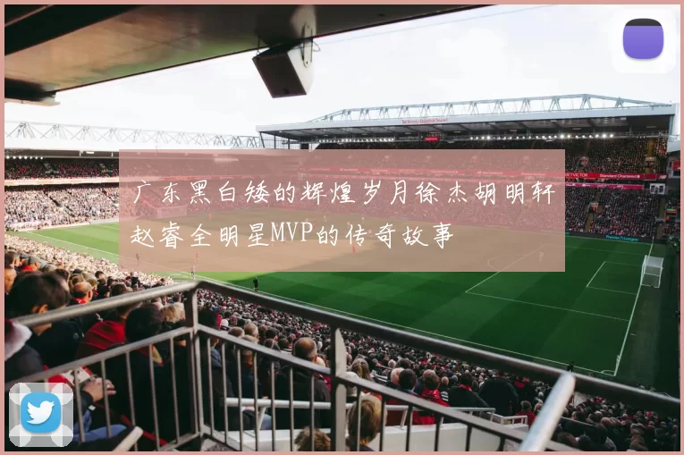 广东黑白矮的辉煌岁月徐杰胡明轩赵睿全明星MVP的传奇故事