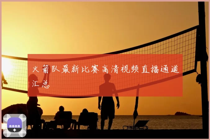 火箭队最新比赛高清视频直播通道汇总