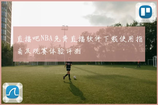 直播吧NBA免费直播软件下载使用指南及观赛体验评测