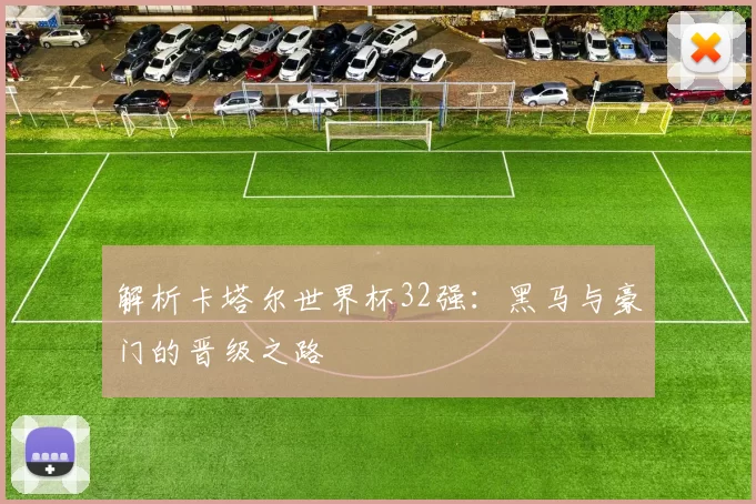 解析卡塔尔世界杯32强:黑马与豪门的晋级之路