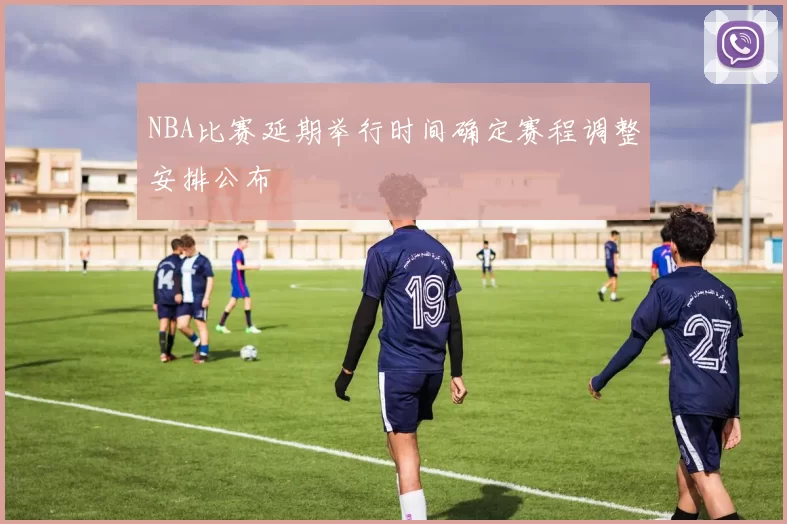 NBA比赛延期举行时间确定赛程调整安排公布