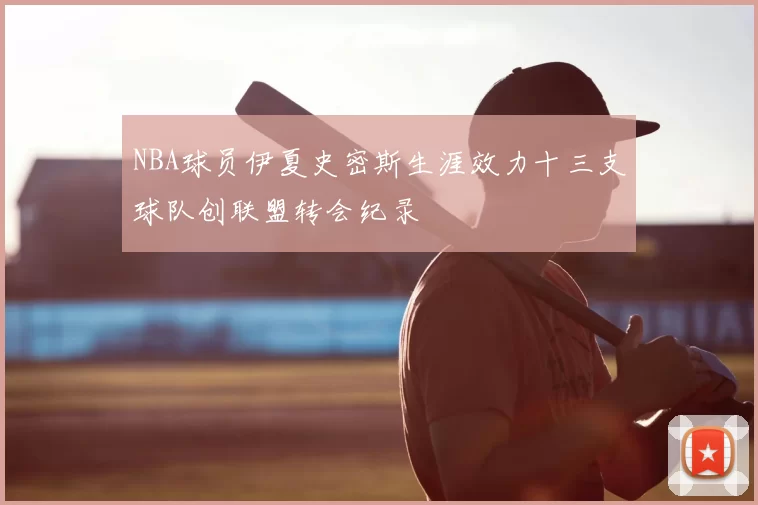 NBA球员伊夏史密斯生涯效力十三支球队创联盟转会纪录