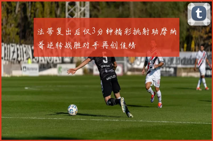 法蒂复出后仅3分钟精彩挑射助摩纳哥逆转战胜对手再创佳绩