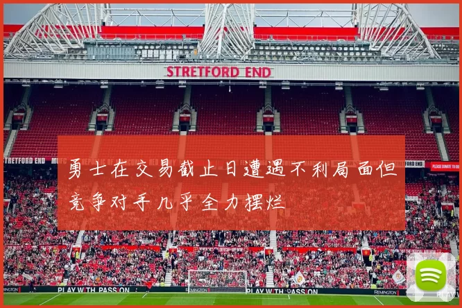 勇士在交易截止日遭遇不利局面但竞争对手几乎全力摆烂