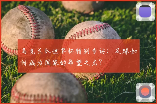 乌克兰队世界杯特别专访:足球如何成为国家的希望之光?
