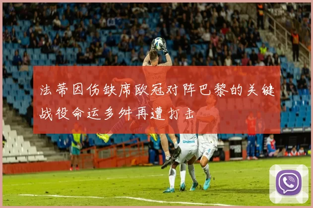法蒂因伤缺席欧冠对阵巴黎的关键战役命运多舛再遭打击