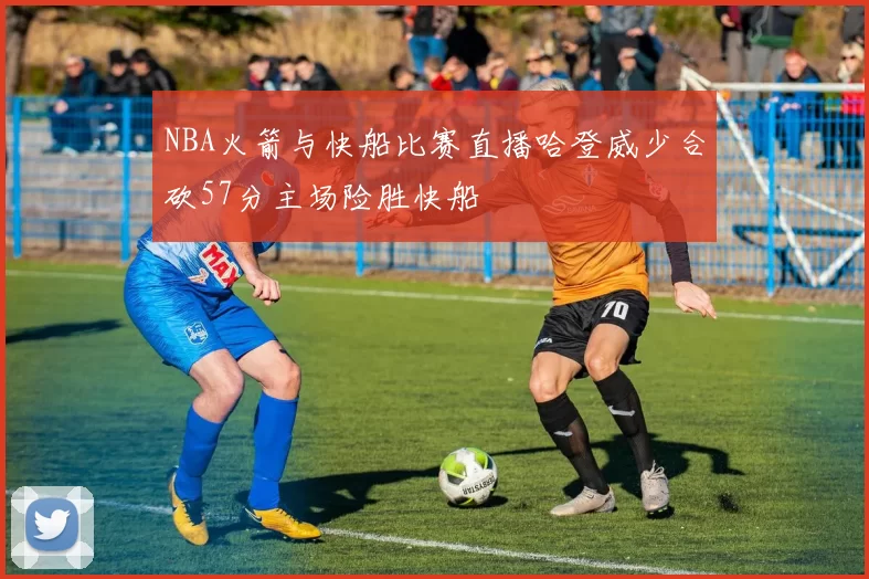 NBA火箭与快船比赛直播哈登威少合砍57分主场险胜快船