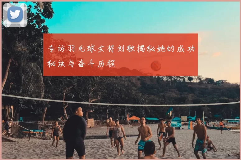 专访羽毛球女将刘敏揭秘她的成功秘诀与奋斗历程