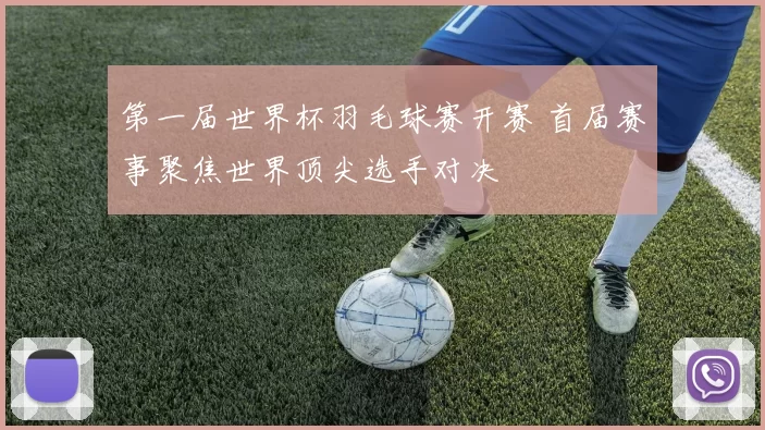 第一届世界杯羽毛球赛开赛 首届赛事聚焦世界顶尖选手对决