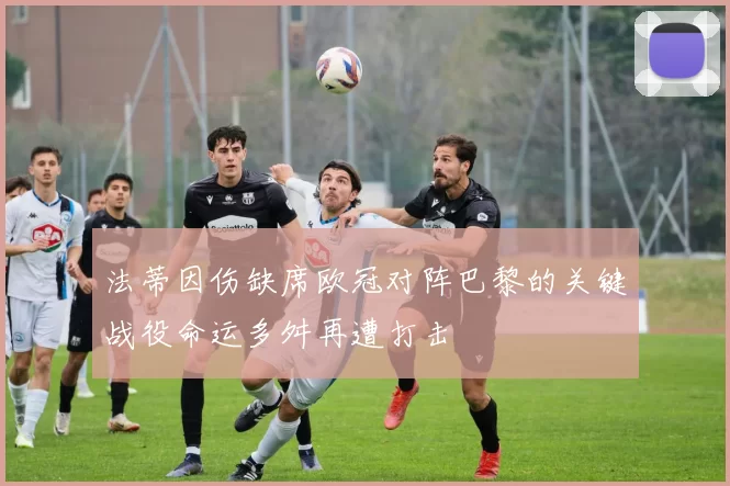 法蒂因伤缺席欧冠对阵巴黎的关键战役命运多舛再遭打击