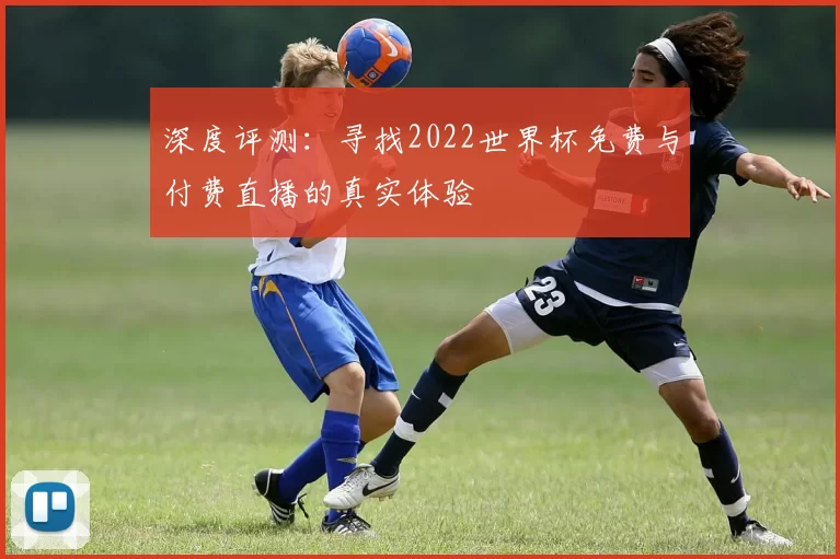 深度评测:寻找2022世界杯免费与付费直播的真实体验