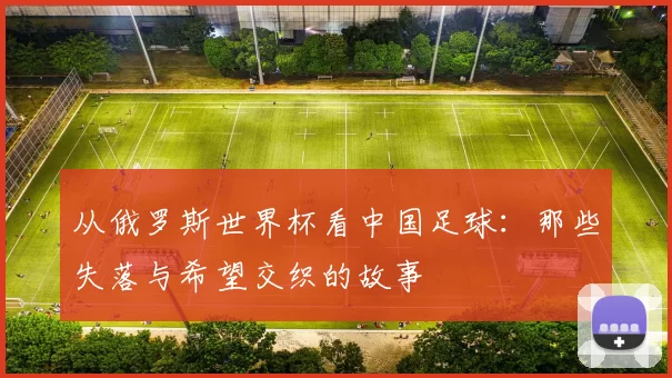 从俄罗斯世界杯看中国足球:那些失落与希望交织的故事
