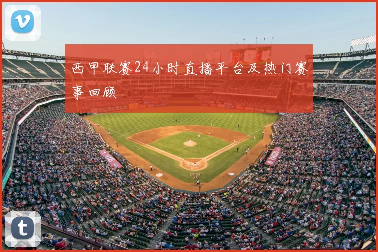 西甲联赛24小时直播平台及热门赛事回顾