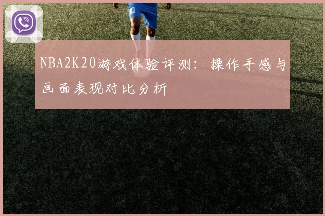 NBA2K20游戏体验评测：操作手感与画面表现对比分析