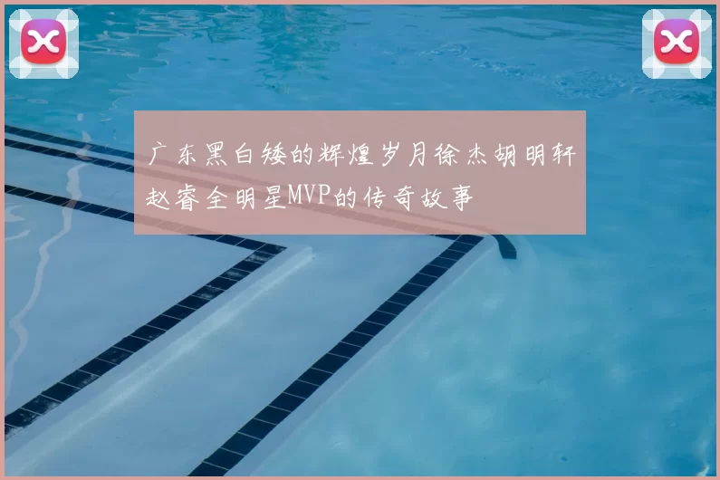 广东黑白矮的辉煌岁月徐杰胡明轩赵睿全明星MVP的传奇故事