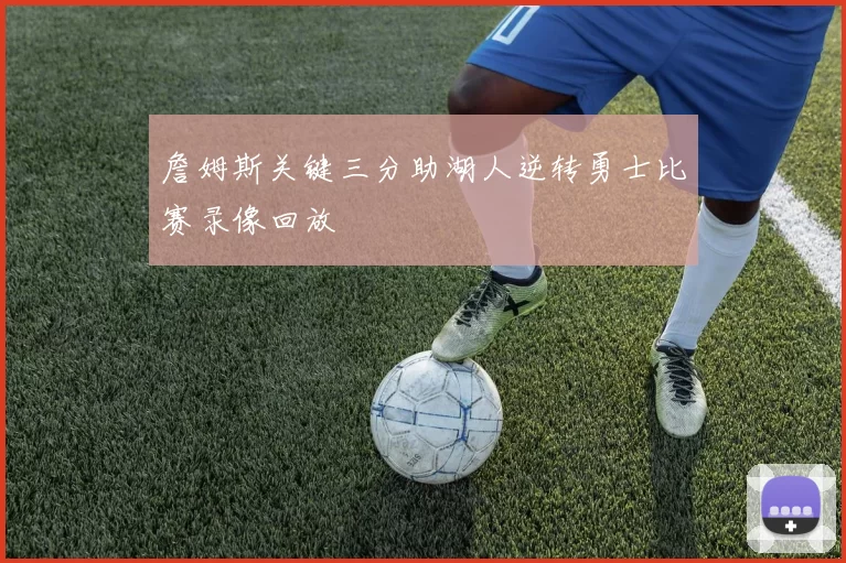 詹姆斯关键三分助湖人逆转勇士比赛录像回放