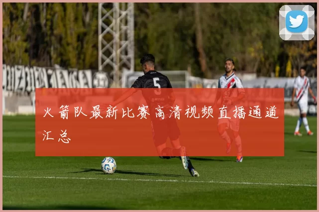 火箭队最新比赛高清视频直播通道汇总