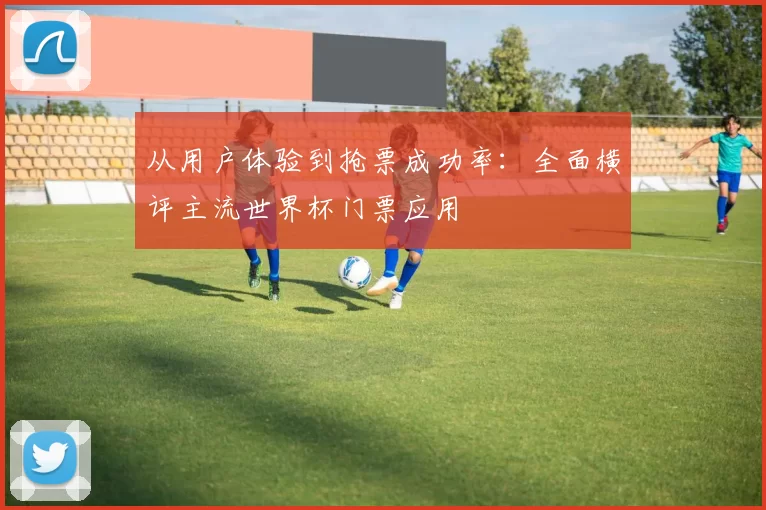 从用户体验到抢票成功率：全面横评主流世界杯门票应用