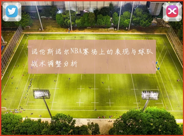 诺伦斯诺尔NBA赛场上的表现与球队战术调整分析