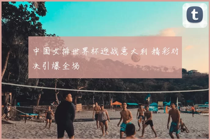 中国女排世界杯迎战意大利 精彩对决引爆全场