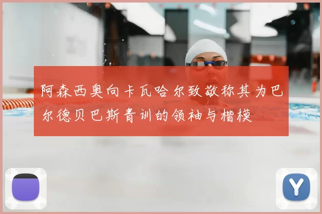 阿森西奥向卡瓦哈尔致敬称其为巴尔德贝巴斯青训的领袖与楷模