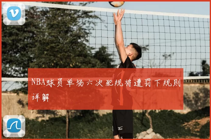 NBA球员单场六次犯规将遭罚下规则详解