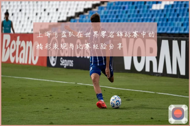 上海飞盘队在世界攀岩锦标赛中的精彩表现与比赛经验分享