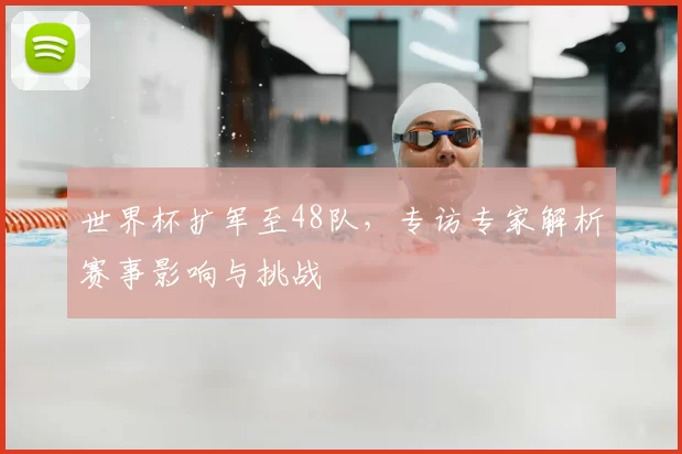 世界杯扩军至48队,专访专家解析赛事影响与挑战