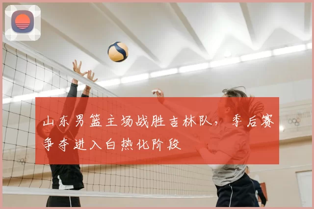 山东男篮主场战胜吉林队，季后赛争夺进入白热化阶段